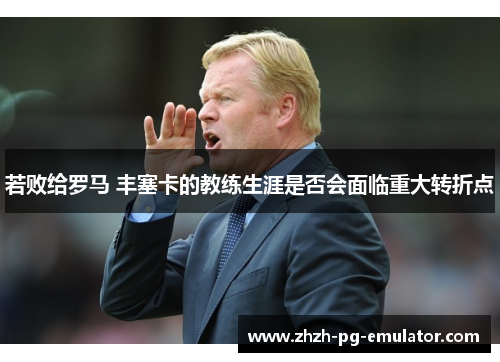 若败给罗马 丰塞卡的教练生涯是否会面临重大转折点 若败给罗马 丰塞卡的教练生涯是否会面临重大转折点