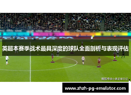英超本赛季战术最具深度的球队全面剖析与表现评估 英超本赛季战术最具深度的球队全面剖析与表现评估