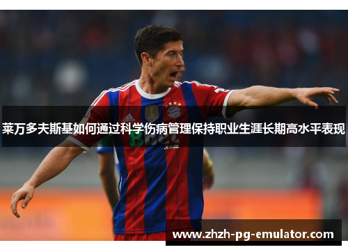 莱万多夫斯基如何通过科学伤病管理保持职业生涯长期高水平表现 莱万多夫斯基如何通过科学伤病管理保持职业生涯长期高水平表现