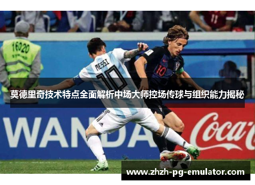 莫德里奇技术特点全面解析中场大师控场传球与组织能力揭秘 莫德里奇技术特点全面解析中场大师控场传球与组织能力揭秘