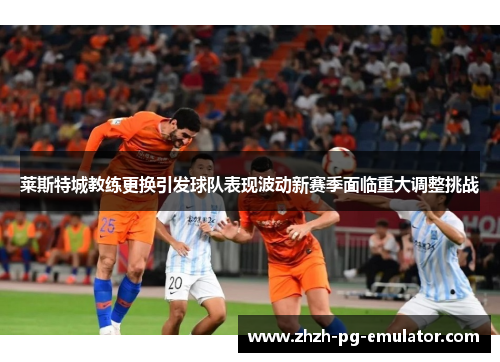 莱斯特城教练更换引发球队表现波动新赛季面临重大调整挑战 莱斯特城教练更换引发球队表现波动新赛季面临重大调整挑战