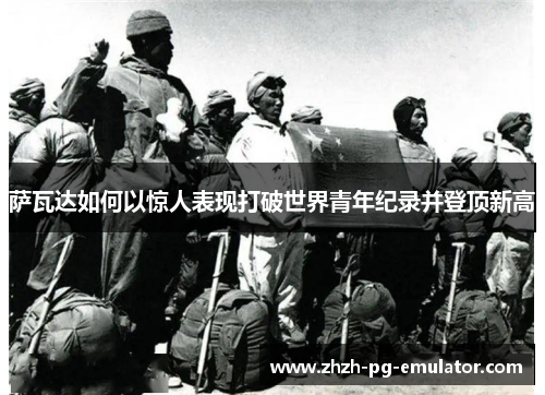 萨瓦达如何以惊人表现打破世界青年纪录并登顶新高 萨瓦达如何以惊人表现打破世界青年纪录并登顶新高