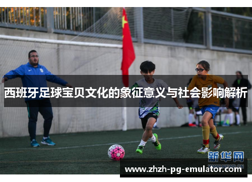 西班牙足球宝贝文化的象征意义与社会影响解析
