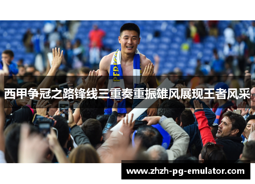 西甲争冠之路锋线三重奏重振雄风展现王者风采 西甲争冠之路锋线三重奏重振雄风展现王者风采