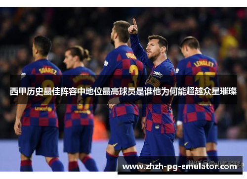 西甲历史最佳阵容中地位最高球员是谁他为何能超越众星璀璨 西甲历史最佳阵容中地位最高球员是谁他为何能超越众星璀璨