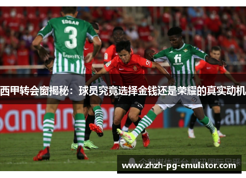 西甲转会窗揭秘：球员究竟选择金钱还是荣耀的真实动机
