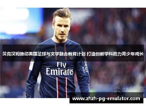 贝克汉姆推动英国足球与文学融合教育计划 打造创新学科助力青少年成长 贝克汉姆推动英国足球与文学融合教育计划 打造创新学科助力青少年成长