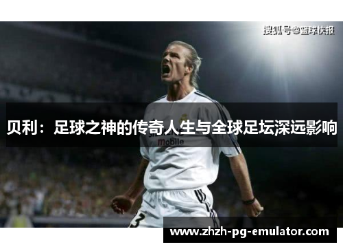 贝利:足球之神的传奇人生与全球足坛深远影响 贝利:足球之神的传奇人生与全球足坛深远影响