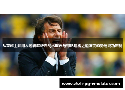 从英超主帅用人逻辑解析看战术取舍与球队建构之道演变趋势与成功密码