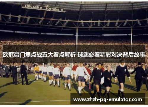 欧冠豪门焦点战五大看点解析 球迷必看精彩对决背后故事