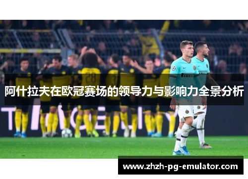 阿什拉夫在欧冠赛场的领导力与影响力全景分析