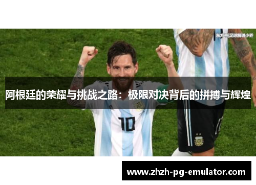 阿根廷的荣耀与挑战之路:极限对决背后的拼搏与辉煌 阿根廷的荣耀与挑战之路:极限对决背后的拼搏与辉煌