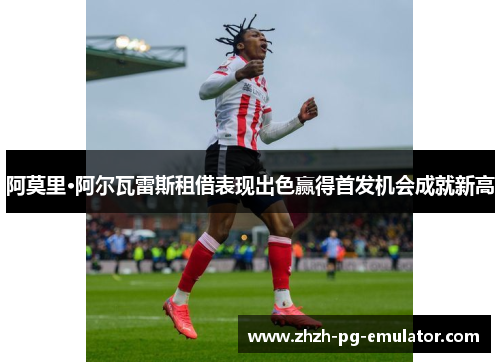 阿莫里·阿尔瓦雷斯租借表现出色赢得首发机会成就新高 阿莫里·阿尔瓦雷斯租借表现出色赢得首发机会成就新高