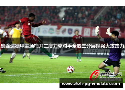 奥蓬达德甲主场梅开二度力克对手全取三分展现强大攻击力 奥蓬达德甲主场梅开二度力克对手全取三分展现强大攻击力