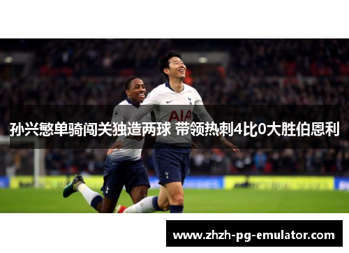 孙兴慜单骑闯关独造两球 带领热刺4比0大胜伯恩利 孙兴慜单骑闯关独造两球 带领热刺4比0大胜伯恩利