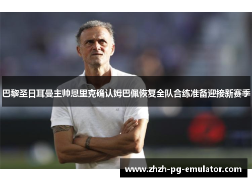 巴黎圣日耳曼主帅恩里克确认姆巴佩恢复全队合练准备迎接新赛季 巴黎圣日耳曼主帅恩里克确认姆巴佩恢复全队合练准备迎接新赛季