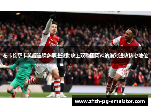 布卡约萨卡英超连续多季进球助攻上双稳固阿森纳绝对进攻核心地位