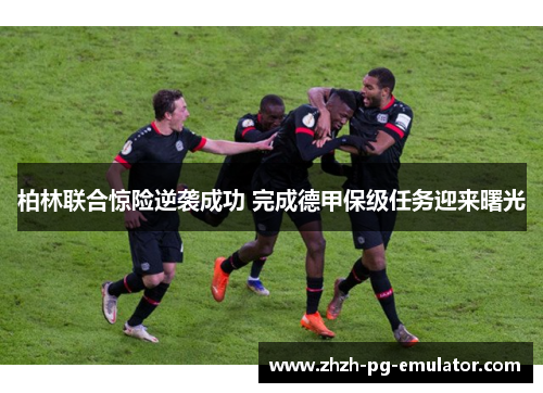 柏林联合惊险逆袭成功 完成德甲保级任务迎来曙光 柏林联合惊险逆袭成功 完成德甲保级任务迎来曙光