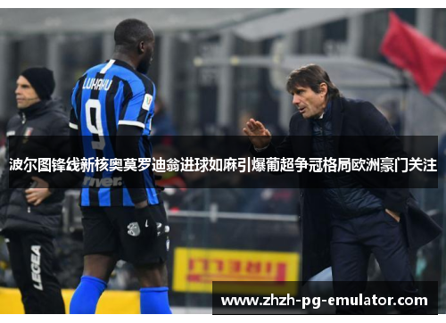 波尔图锋线新核奥莫罗迪翁进球如麻引爆葡超争冠格局欧洲豪门关注 波尔图锋线新核奥莫罗迪翁进球如麻引爆葡超争冠格局欧洲豪门关注