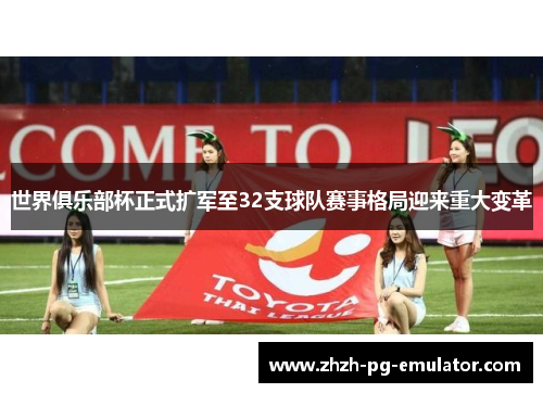 世界俱乐部杯正式扩军至32支球队赛事格局迎来重大变革