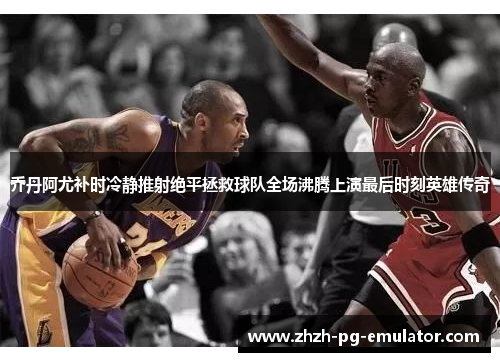 乔丹阿尤补时冷静推射绝平拯救球队全场沸腾上演最后时刻英雄传奇