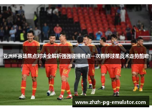亚洲杯赛场焦点对决全解析强强碰撞看点一次看够球星战术走势前瞻