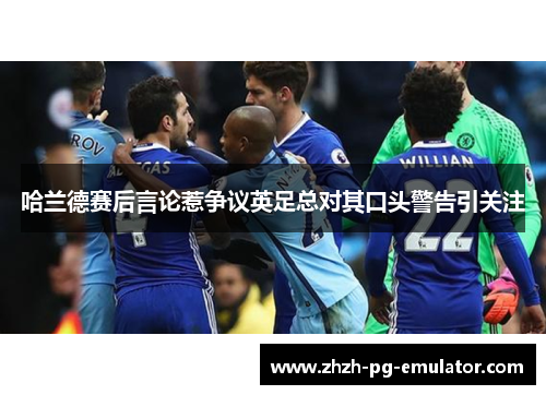 哈兰德赛后言论惹争议英足总对其口头警告引关注