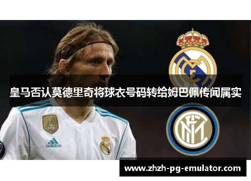 皇马否认莫德里奇将球衣号码转给姆巴佩传闻属实 皇马否认莫德里奇将球衣号码转给姆巴佩传闻属实