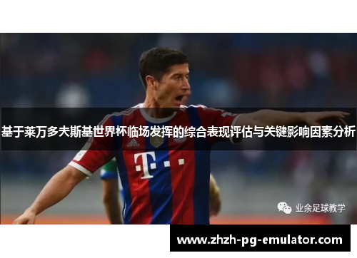 基于莱万多夫斯基世界杯临场发挥的综合表现评估与关键影响因素分析 基于莱万多夫斯基世界杯临场发挥的综合表现评估与关键影响因素分析