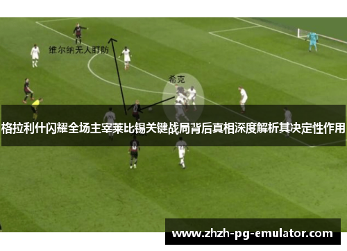 格拉利什闪耀全场主宰莱比锡关键战局背后真相深度解析其决定性作用 格拉利什闪耀全场主宰莱比锡关键战局背后真相深度解析其决定性作用