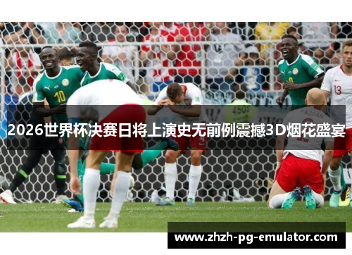 2026世界杯决赛日将上演史无前例震撼3D烟花盛宴 2026世界杯决赛日将上演史无前例震撼3D烟花盛宴
