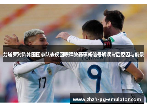 劳塔罗对阵韩国国家队表现回暖释放赛事新信号解读背后原因与前景 劳塔罗对阵韩国国家队表现回暖释放赛事新信号解读背后原因与前景