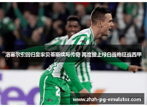 洛塞尔索回归皇家贝蒂斯续写传奇 再度披上绿白战袍征战西甲 洛塞尔索回归皇家贝蒂斯续写传奇 再度披上绿白战袍征战西甲